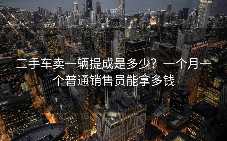 二手车卖一辆提成是多少？一个月一个普通销售员能拿多钱