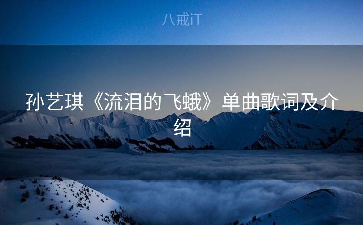 孙艺琪《流泪的飞蛾》单曲歌词及介绍