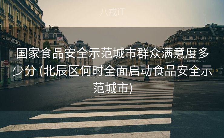 国家食品安全示范城市群众满意度多少分 (北辰区何时全面启动食品安全示范城市)