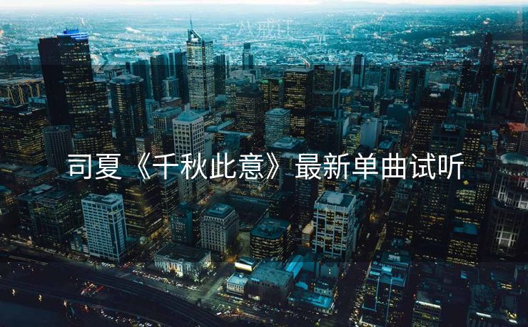 司夏《千秋此意》最新单曲试听