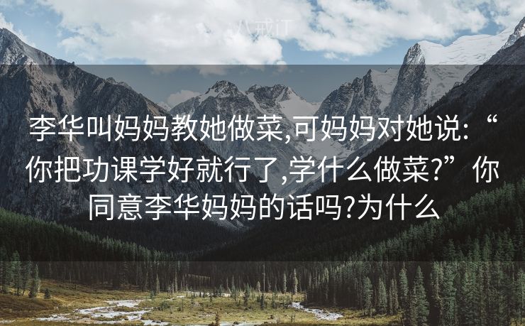 李华叫妈妈教她做菜,可妈妈对她说:“你把功课学好就行了,学什么做菜?”你同意李华妈妈的话吗?为什么
