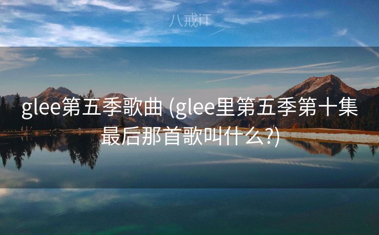 glee第五季歌曲 (glee里第五季第十集最后那首歌叫什么?)