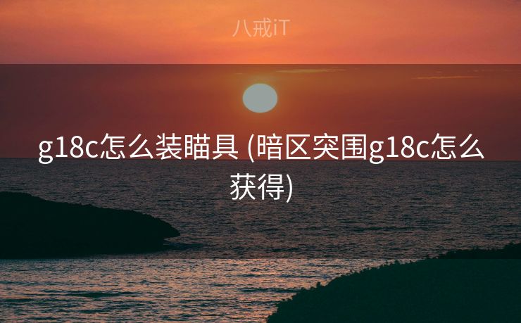 g18c怎么装瞄具 (暗区突围g18c怎么获得)