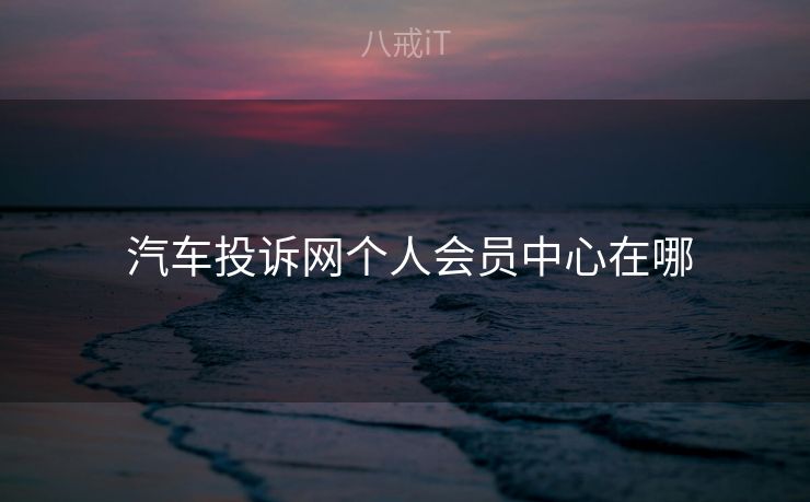  汽车投诉网个人会员中心在哪