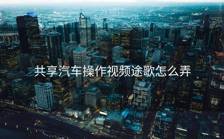 共享汽车操作视频途歌怎么弄