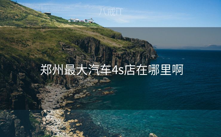  郑州最大汽车4s店在哪里啊