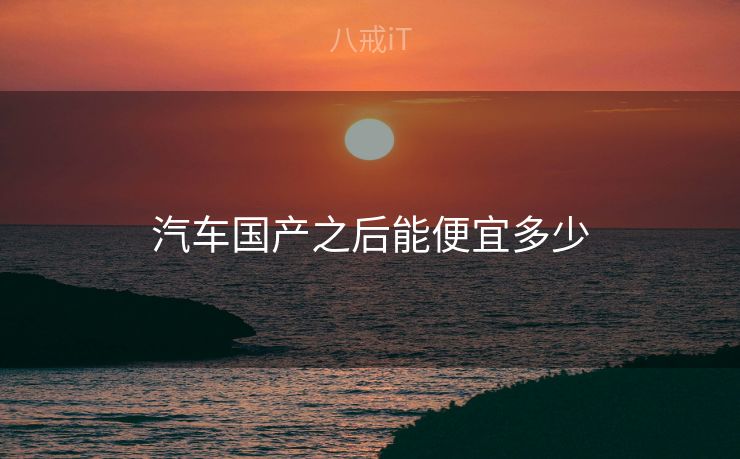 汽车国产之后能便宜多少