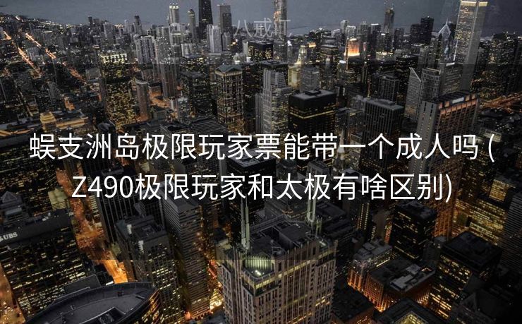 蜈支洲岛极限玩家票能带一个成人吗 (Z490极限玩家和太极有啥区别)