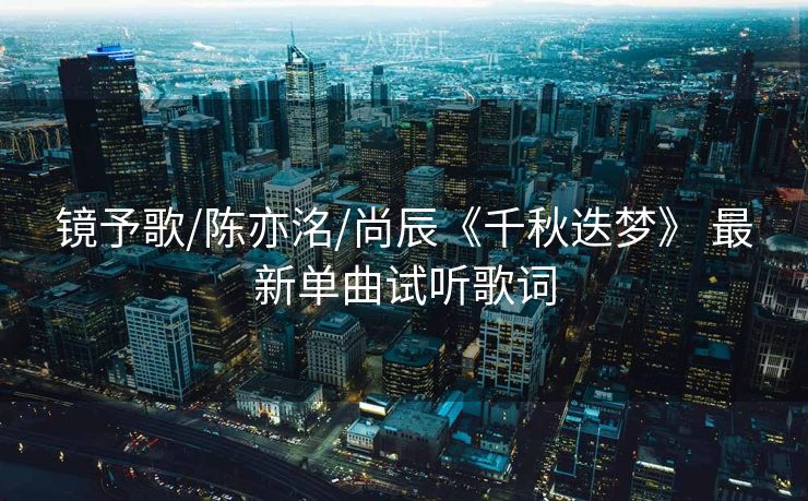 镜予歌/陈亦洺/尚辰《千秋迭梦》 最新单曲试听歌词