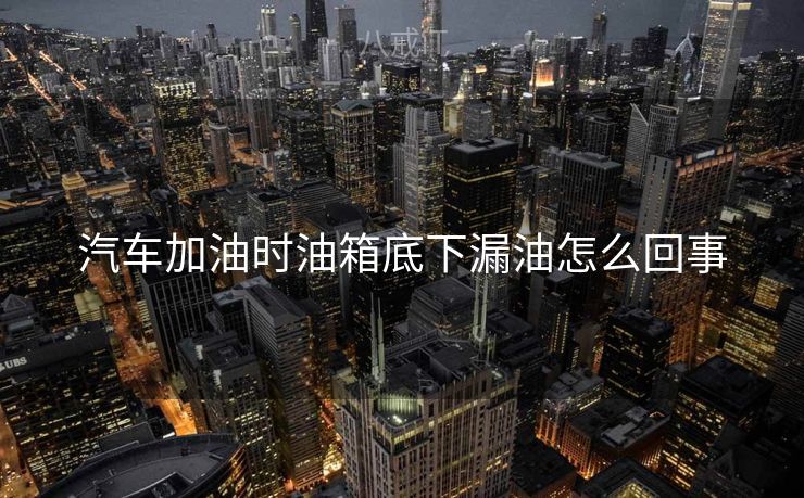 汽车加油时油箱底下漏油怎么回事
