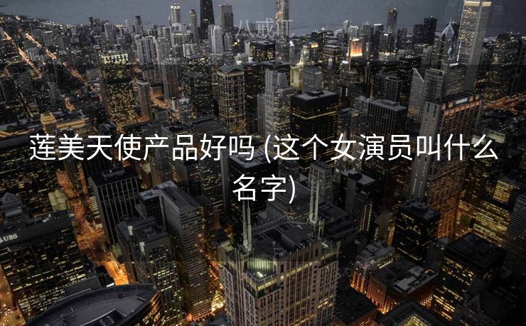 莲美天使产品好吗 (这个女演员叫什么名字)