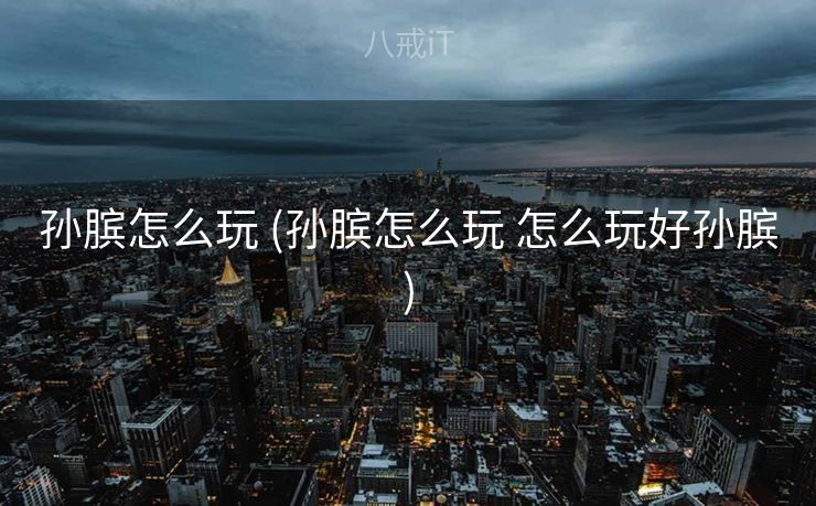 孙膑怎么玩 (孙膑怎么玩 怎么玩好孙膑)