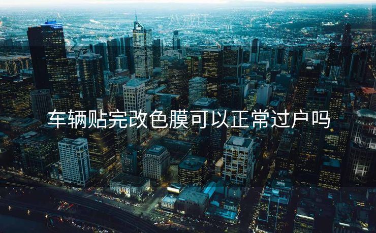 车辆贴完改色膜可以正常过户吗