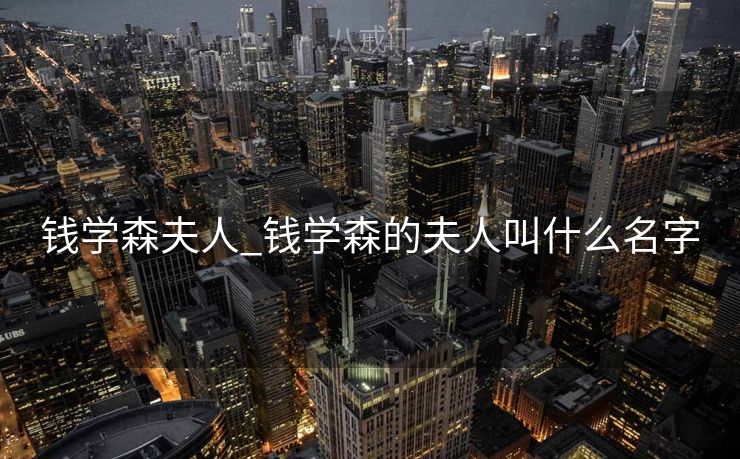 钱学森夫人_钱学森的夫人叫什么名字
