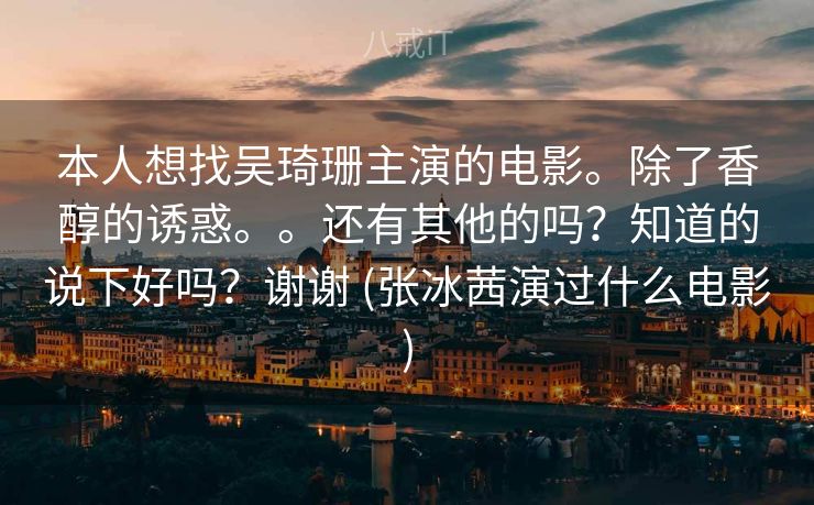 本人想找吴琦珊主演的电影。除了香醇的诱惑。。还有其他的吗？知道的说下好吗？谢谢 (张冰茜演过什么电影)