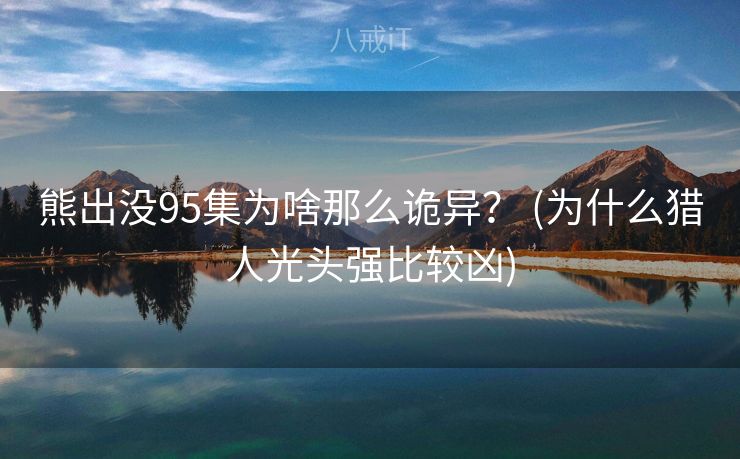 熊出没95集为啥那么诡异？ (为什么猎人光头强比较凶)
