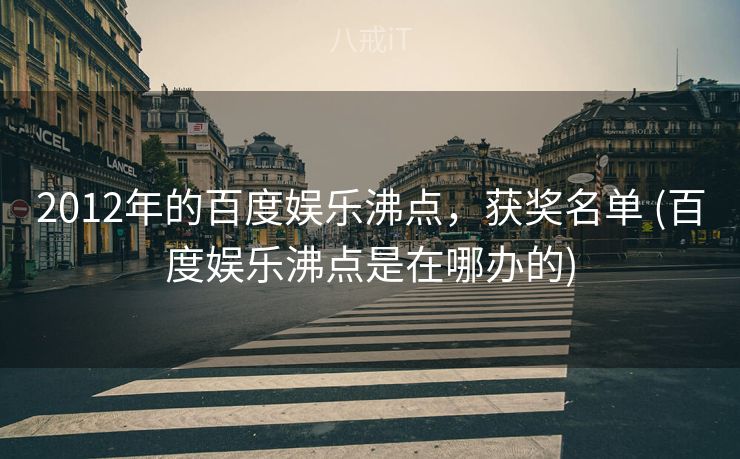 2012年的百度娱乐沸点，获奖名单 (百度娱乐沸点是在哪办的)
