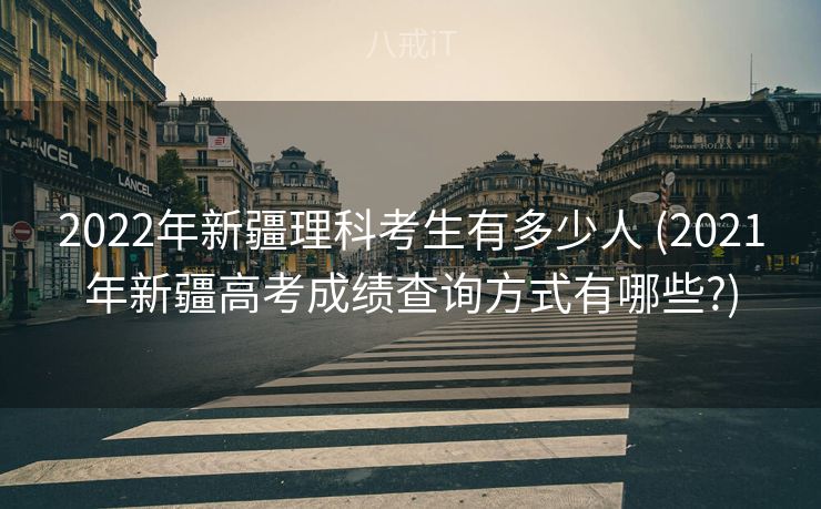 2022年新疆理科考生有多少人 (2021年新疆高考成绩查询方式有哪些?)