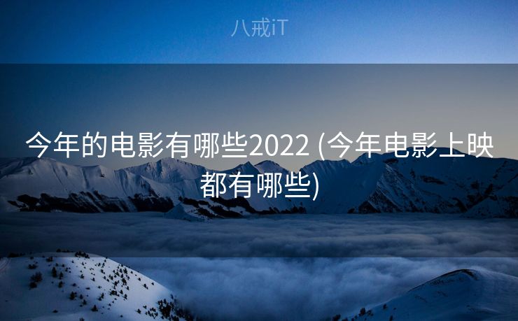 今年的电影有哪些2022 (今年电影上映都有哪些)