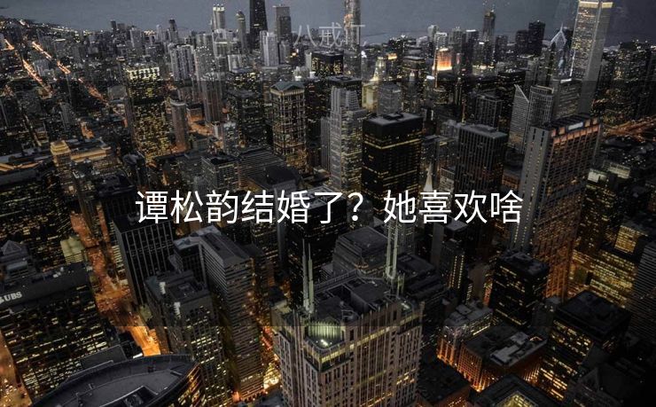 谭松韵结婚了？她喜欢啥
