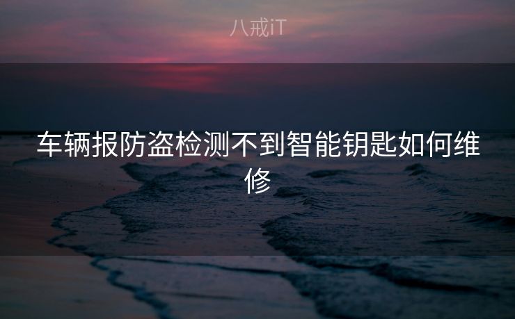 车辆报防盗检测不到智能钥匙如何维修