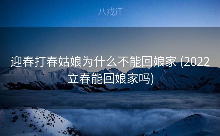 迎春打春姑娘为什么不能回娘家 (2022立春能回娘家吗)