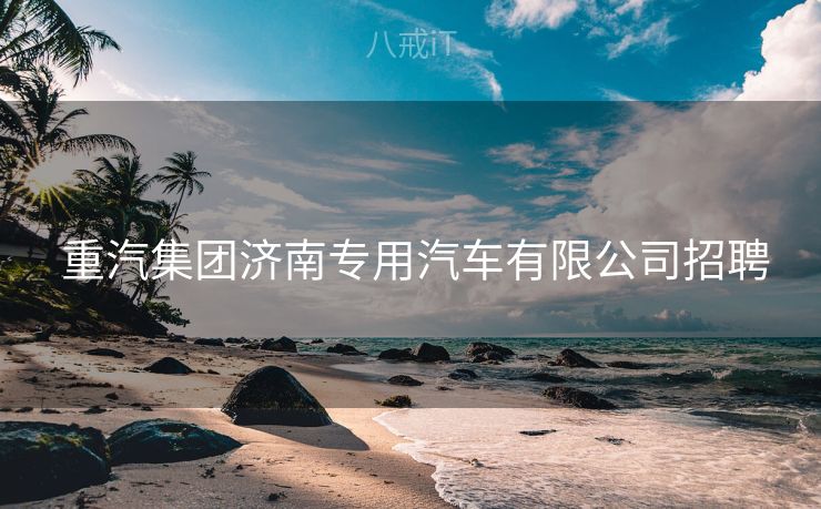  重汽集团济南专用汽车有限公司招聘