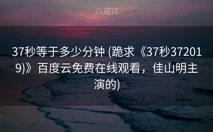 37秒等于多少分钟 (跪求《37秒372019)》百度云免费在线观看，佳山明主演的)