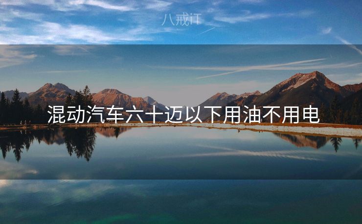  混动汽车六十迈以下用油不用电