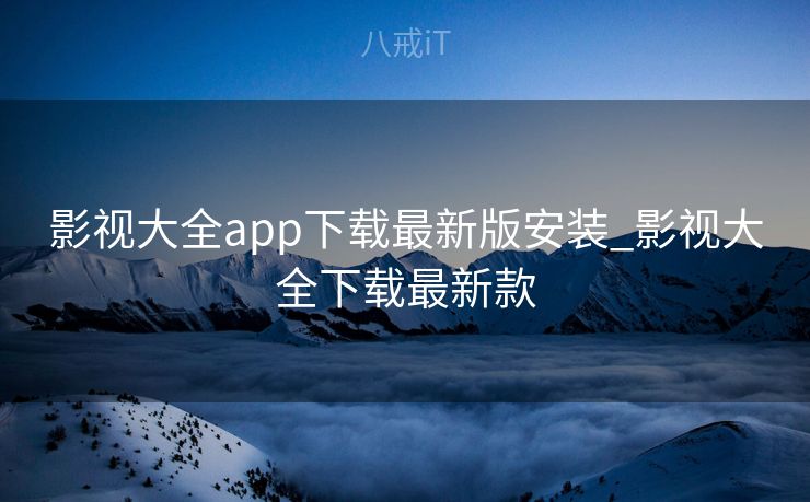 影视大全app下载最新版安装_影视大全下载最新款 影视大全app下载最新版安装_影视大全下载最新款