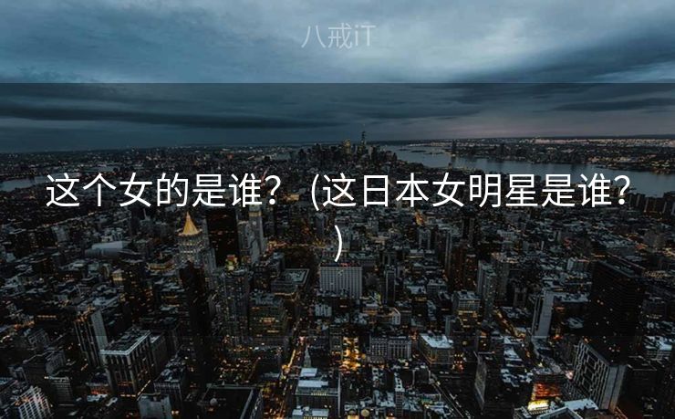 这个女的是谁？ (这日本女明星是谁？)