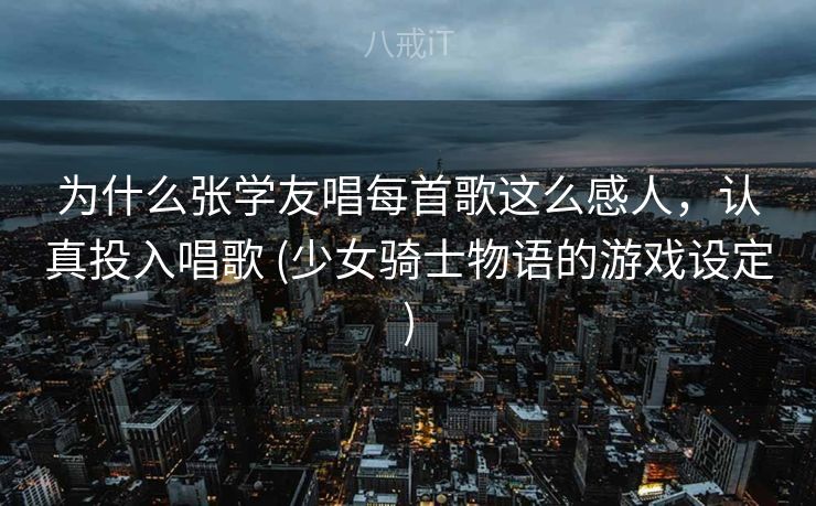 为什么张学友唱每首歌这么感人，认真投入唱歌 (少女骑士物语的游戏设定)