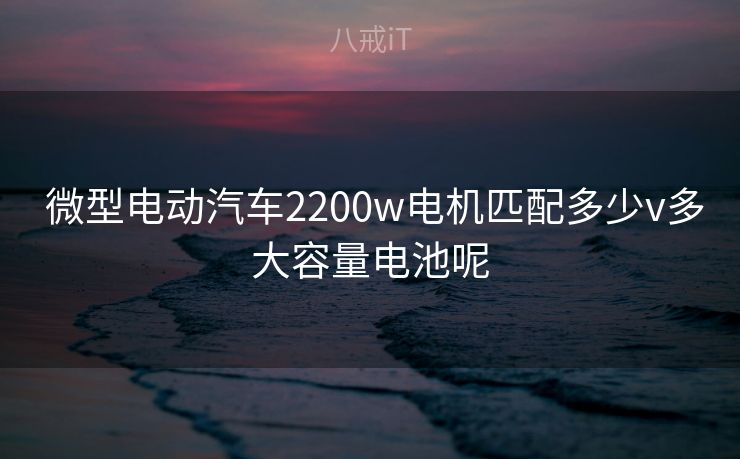  微型电动汽车2200w电机匹配多少v多大容量电池呢
