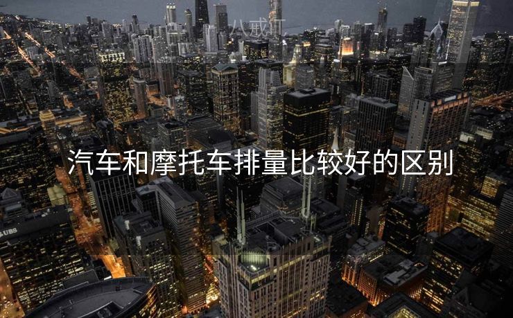  汽车和摩托车排量比较好的区别