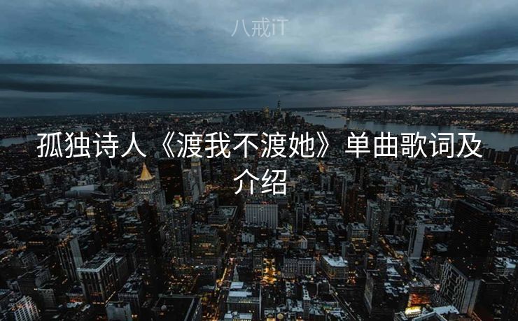 孤独诗人《渡我不渡她》单曲歌词及介绍