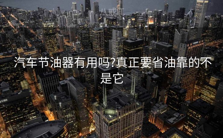  汽车节油器有用吗?真正要省油靠的不是它