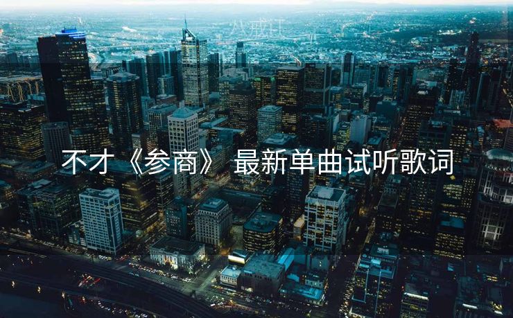 不才《参商》 最新单曲试听歌词