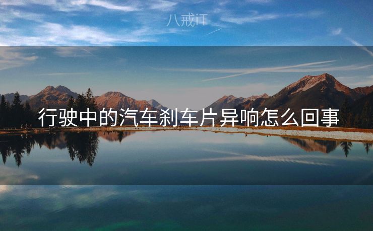  行驶中的汽车刹车片异响怎么回事