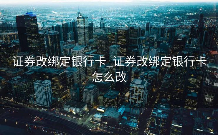 证券改绑定银行卡_证券改绑定银行卡怎么改