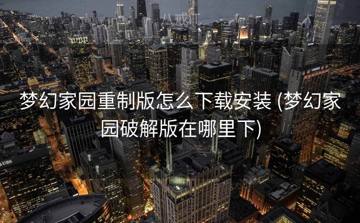 梦幻家园重制版怎么下载安装 (梦幻家园破解版在哪里下)