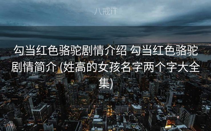 勾当红色骆驼剧情介绍 勾当红色骆驼剧情简介 (姓高的女孩名字两个字大全集)