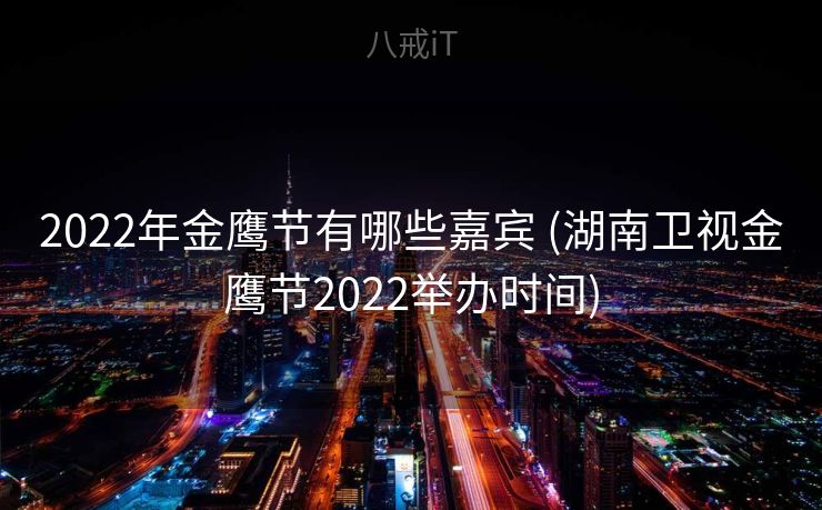 2022年金鹰节有哪些嘉宾 (湖南卫视金鹰节2022举办时间)