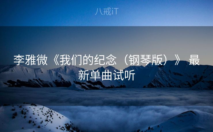 李雅微《我们的纪念（钢琴版）》 最新单曲试听