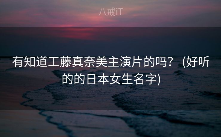 有知道工藤真奈美主演片的吗？ (好听的的日本女生名字)