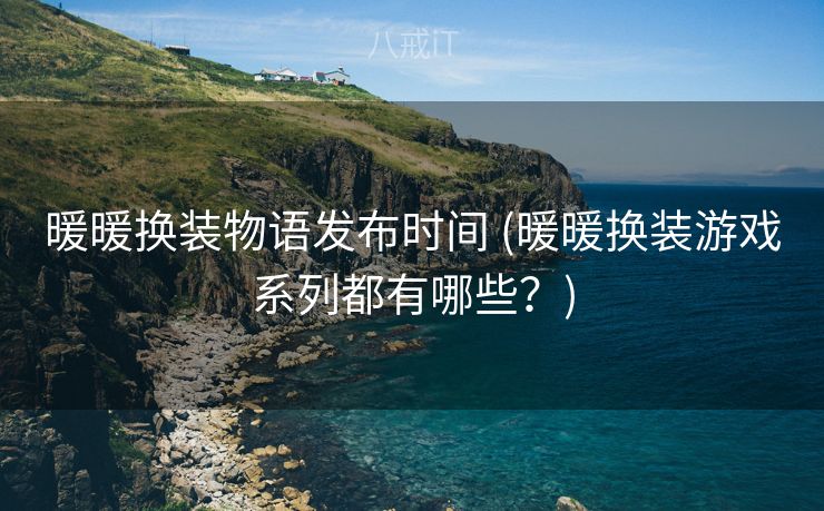暖暖换装物语发布时间 (暖暖换装游戏系列都有哪些？)