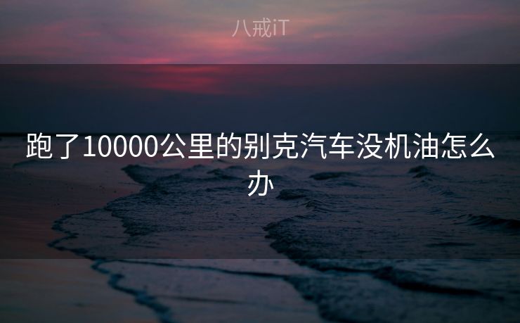 跑了10000公里的别克汽车没机油怎么办