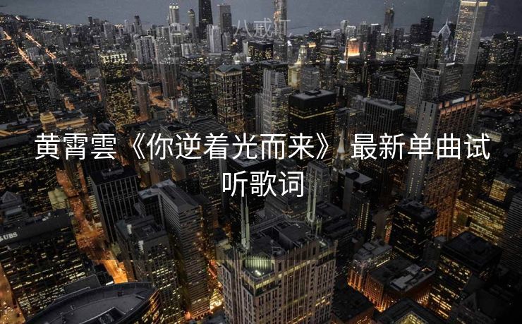 黄霄雲《你逆着光而来》 最新单曲试听歌词
