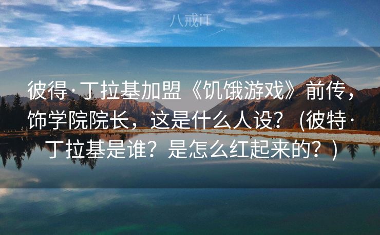 彼得·丁拉基加盟《饥饿游戏》前传，饰学院院长，这是什么人设？ (彼特·丁拉基是谁？是怎么红起来的？)