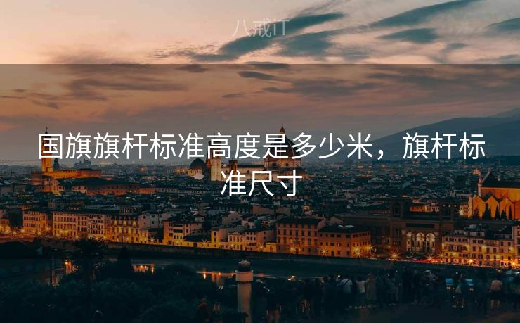 国旗旗杆标准高度是多少米，旗杆标准尺寸