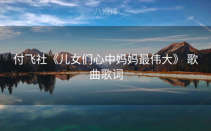 付飞社《儿女们心中妈妈最伟大》 歌曲歌词